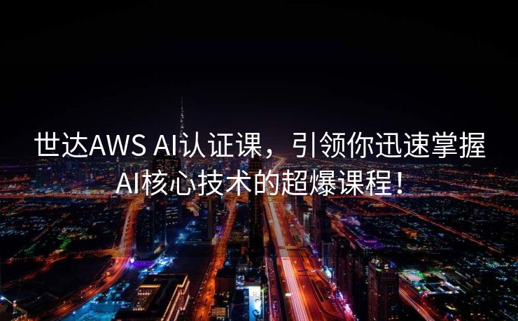 世达AWS AI认证课，引领你迅速掌握AI核心技术的超爆课程！