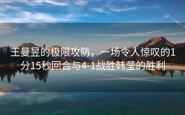 王曼昱的极限攻防，一场令人惊叹的1分15秒回合与4-1战胜韩莹的胜利