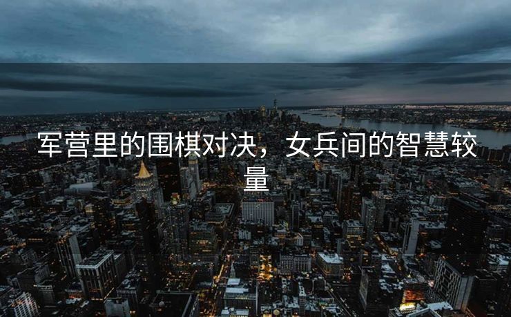 军营里的围棋对决，女兵间的智慧较量