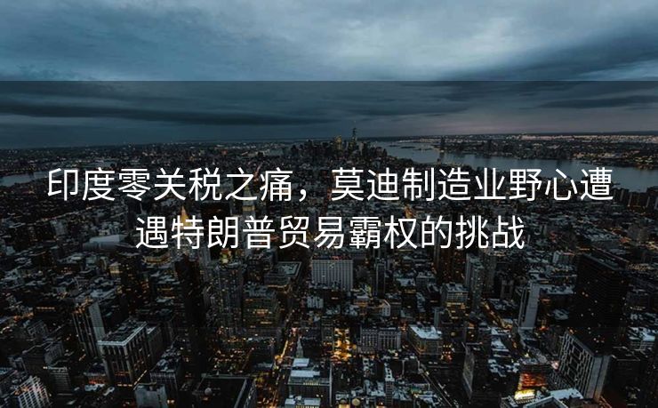 印度零关税之痛，莫迪制造业野心遭遇特朗普贸易霸权的挑战