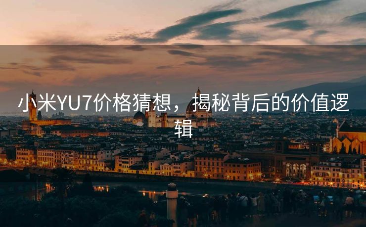 小米YU7价格猜想，揭秘背后的价值逻辑