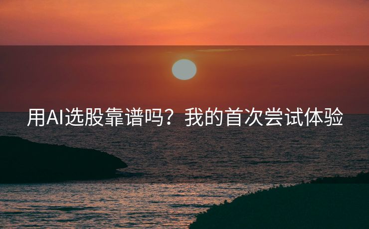 用AI选股靠谱吗？我的首次尝试体验