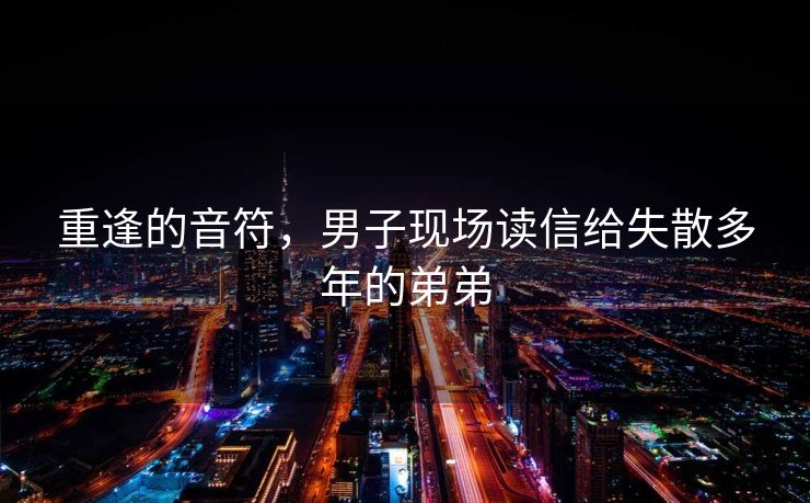 重逢的音符，男子现场读信给失散多年的弟弟