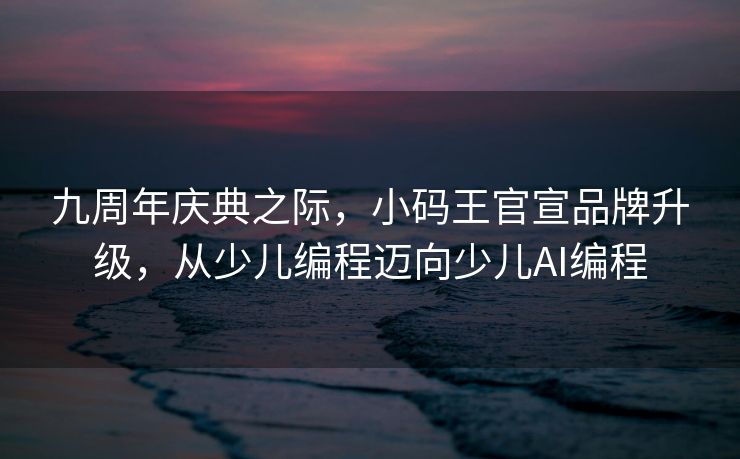 九周年庆典之际，小码王官宣品牌升级，从少儿编程迈向少儿AI编程