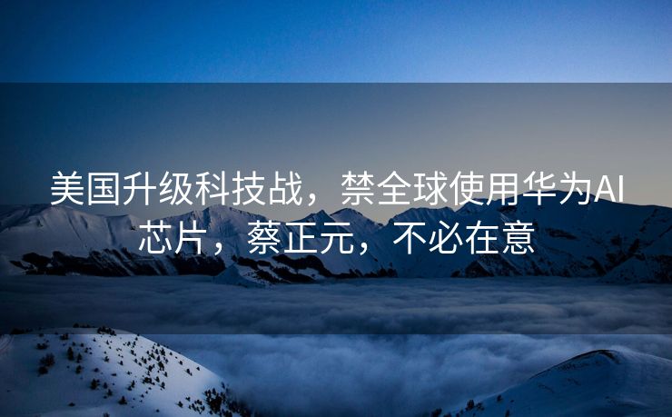 美国升级科技战，禁全球使用华为AI芯片，蔡正元，不必在意