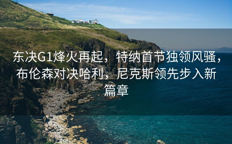 东决G1烽火再起，特纳首节独领风骚，布伦森对决哈利，尼克斯领先步入新篇章