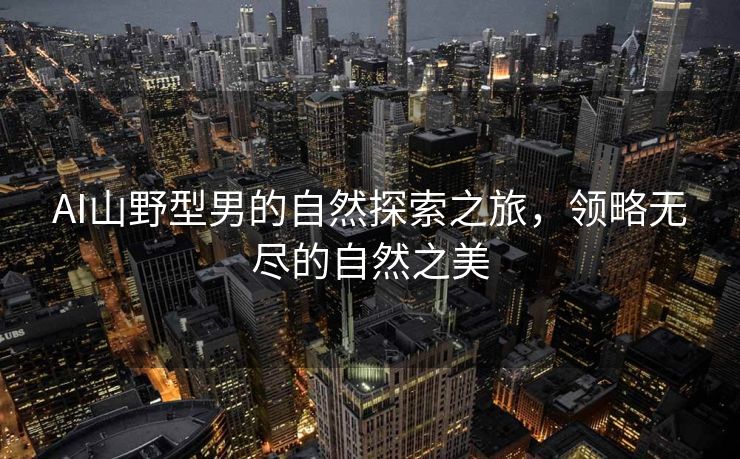 AI山野型男的自然探索之旅，领略无尽的自然之美