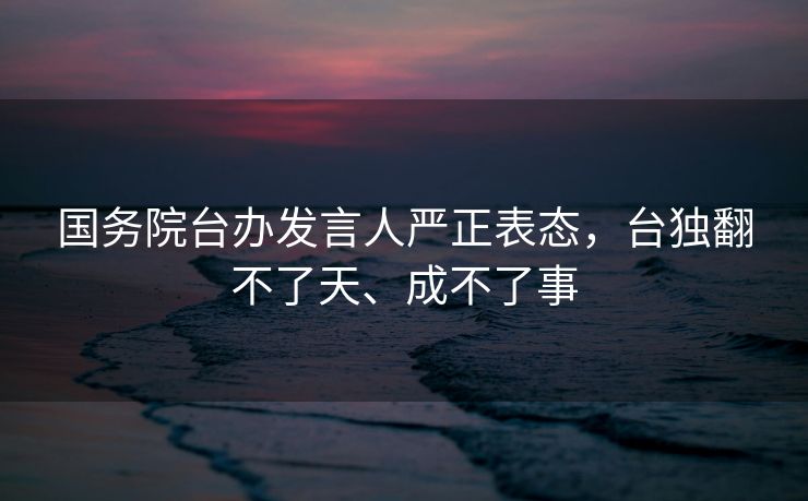 国务院台办发言人严正表态，台独翻不了天、成不了事