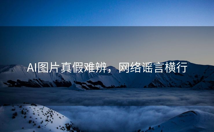 AI图片真假难辨，网络谣言横行