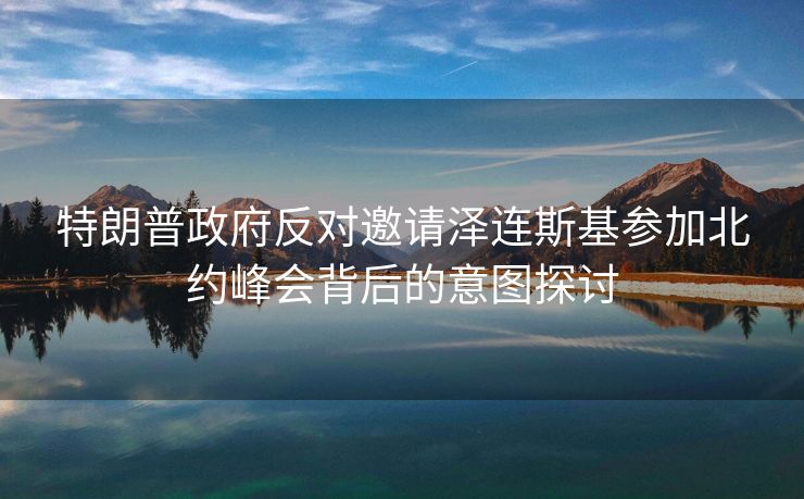 特朗普政府反对邀请泽连斯基参加北约峰会背后的意图探讨