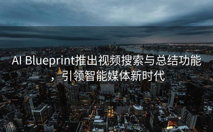 AI Blueprint推出视频搜索与总结功能，引领智能媒体新时代