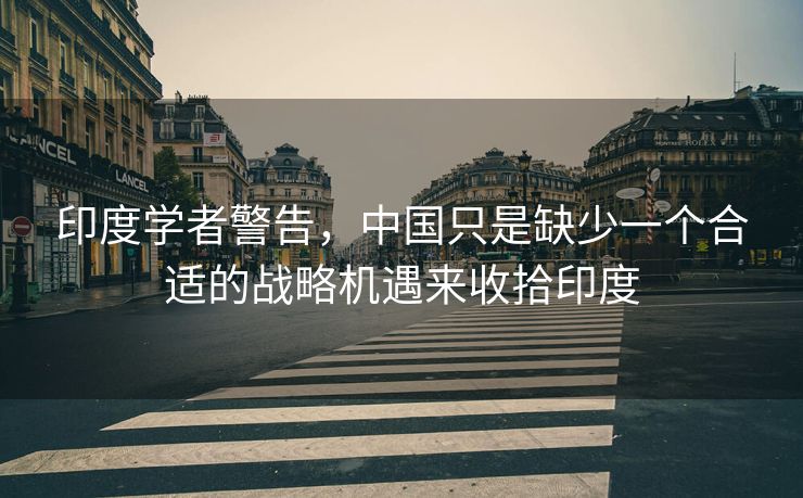 印度学者警告，中国只是缺少一个合适的战略机遇来收拾印度
