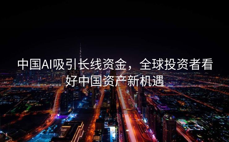 中国AI吸引长线资金，全球投资者看好中国资产新机遇