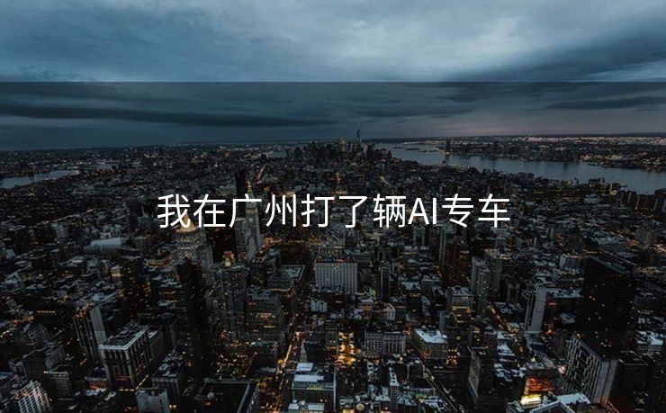 我在广州打了辆AI专车