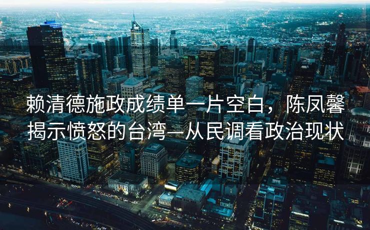 赖清德施政成绩单一片空白，陈凤馨揭示愤怒的台湾—从民调看政治现状