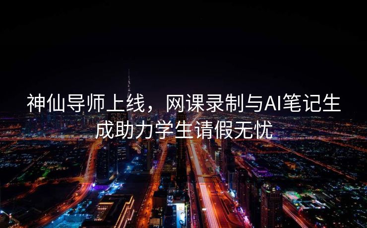 神仙导师上线，网课录制与AI笔记生成助力学生请假无忧