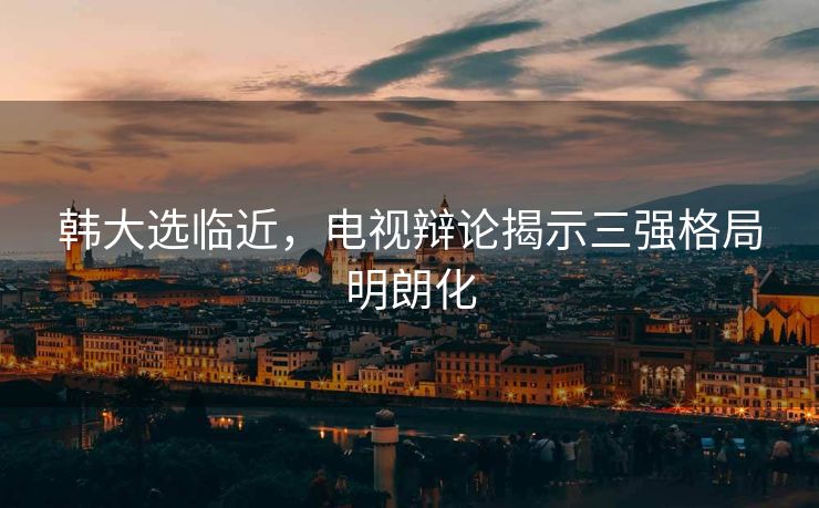 韩大选临近，电视辩论揭示三强格局明朗化