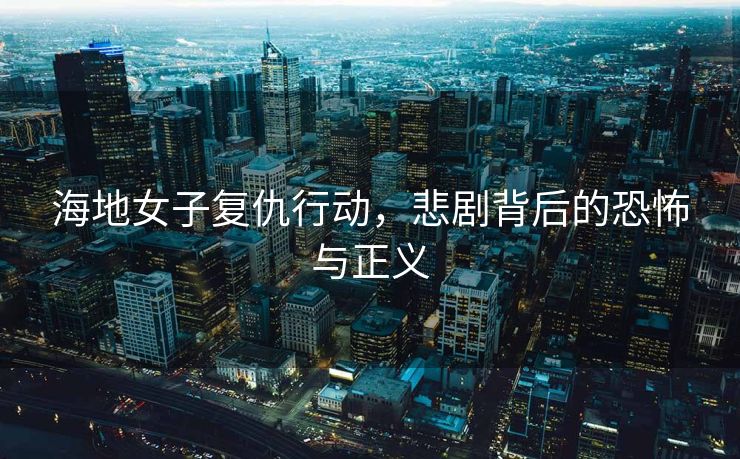 海地女子复仇行动，悲剧背后的恐怖与正义