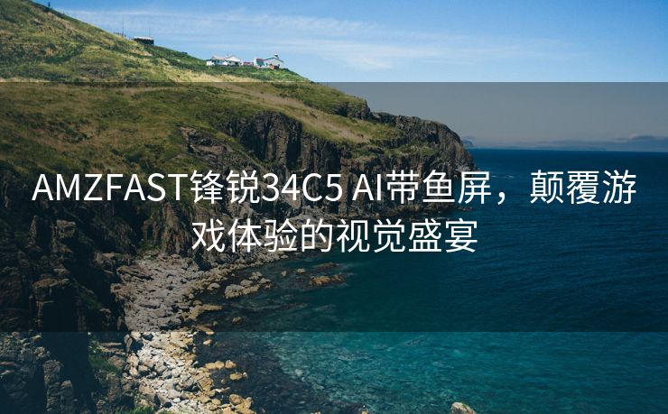 AMZFAST锋锐34C5 AI带鱼屏，颠覆游戏体验的视觉盛宴