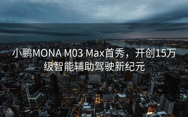 小鹏MONA M03 Max首秀，开创15万级智能辅助驾驶新纪元