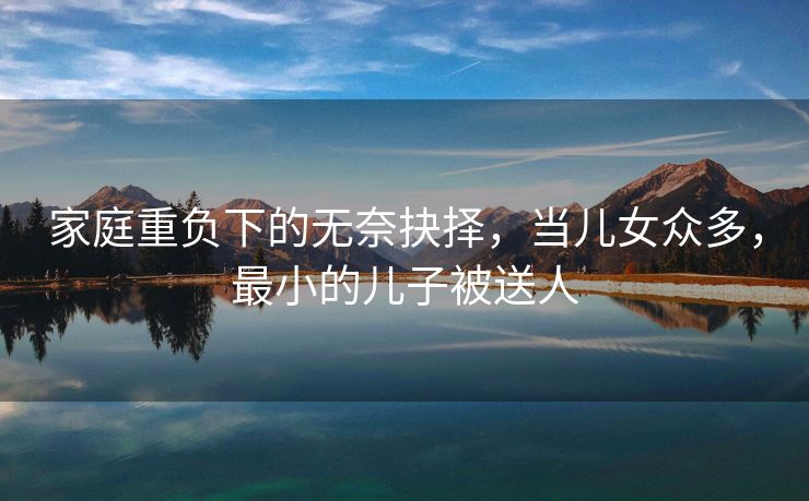 家庭重负下的无奈抉择，当儿女众多，最小的儿子被送人