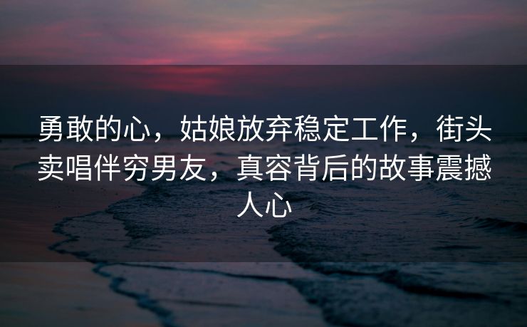 勇敢的心，姑娘放弃稳定工作，街头卖唱伴穷男友，真容背后的故事震撼人心
