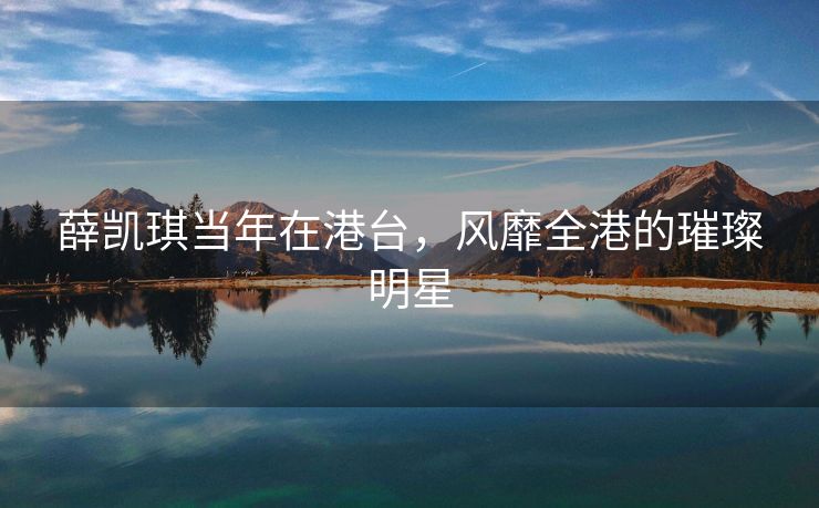 薛凯琪当年在港台，风靡全港的璀璨明星