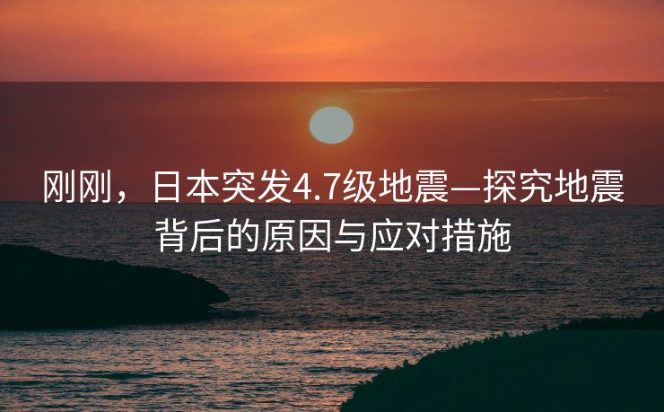 刚刚，日本突发4.7级地震—探究地震背后的原因与应对措施