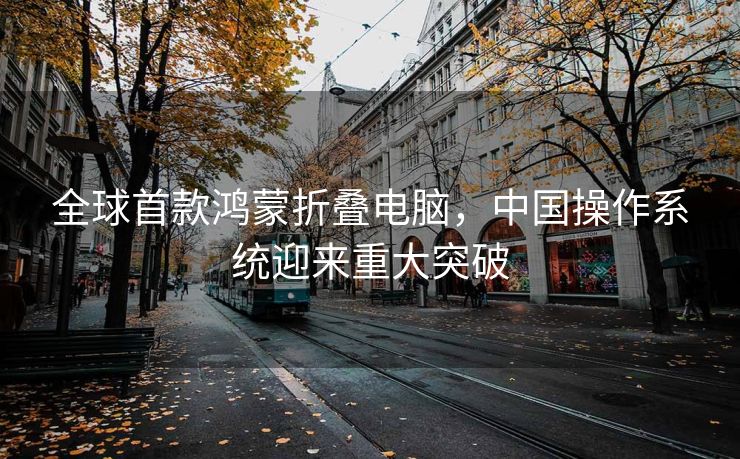 全球首款鸿蒙折叠电脑，中国操作系统迎来重大突破