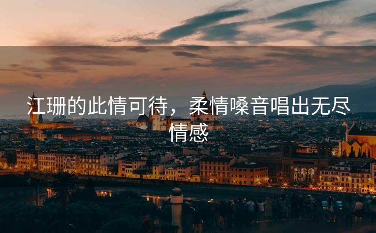 江珊的此情可待，柔情嗓音唱出无尽情感