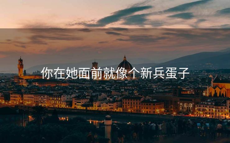 你在她面前就像个新兵蛋子