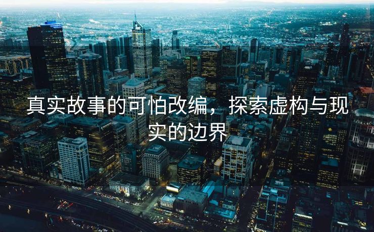 真实故事的可怕改编，探索虚构与现实的边界