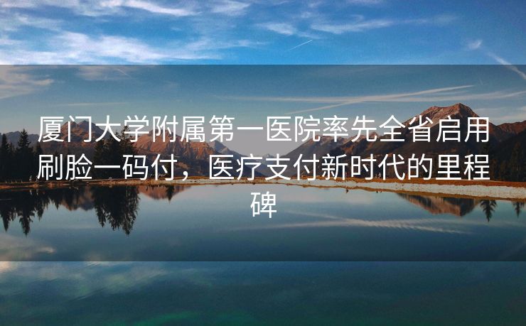 厦门大学附属第一医院率先全省启用刷脸一码付，医疗支付新时代的里程碑