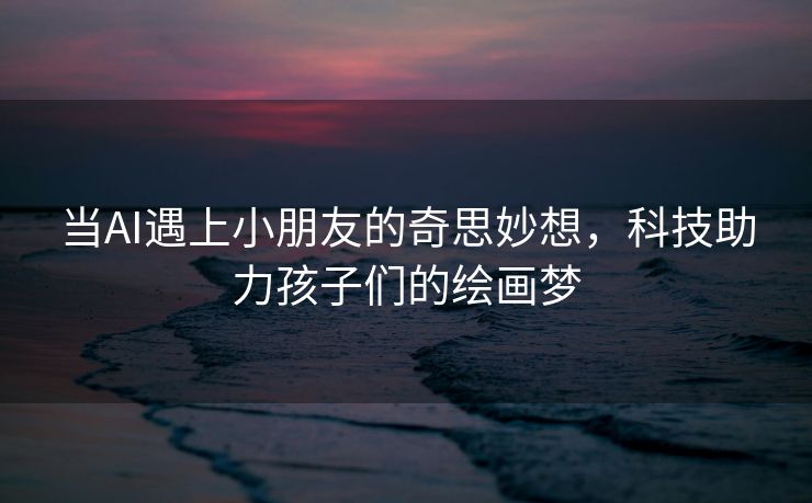 当AI遇上小朋友的奇思妙想，科技助力孩子们的绘画梦