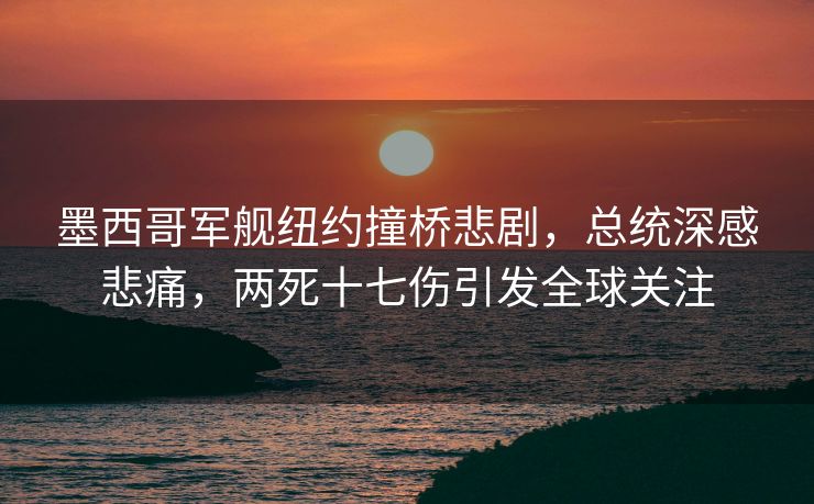 墨西哥军舰纽约撞桥悲剧，总统深感悲痛，两死十七伤引发全球关注