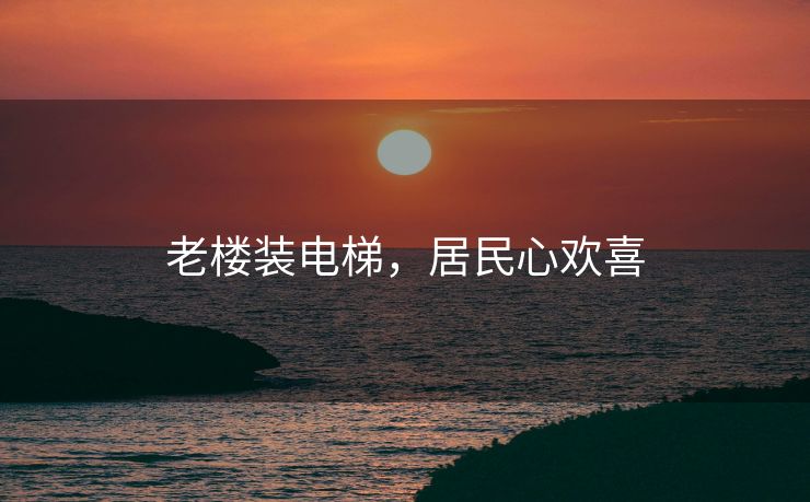 老楼装电梯，居民心欢喜