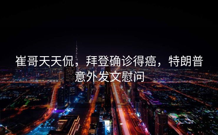 崔哥天天侃，拜登确诊得癌，特朗普意外发文慰问