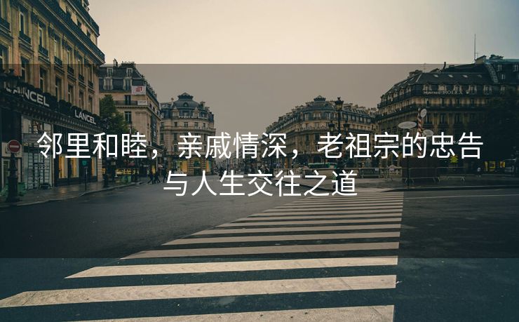 邻里和睦，亲戚情深，老祖宗的忠告与人生交往之道