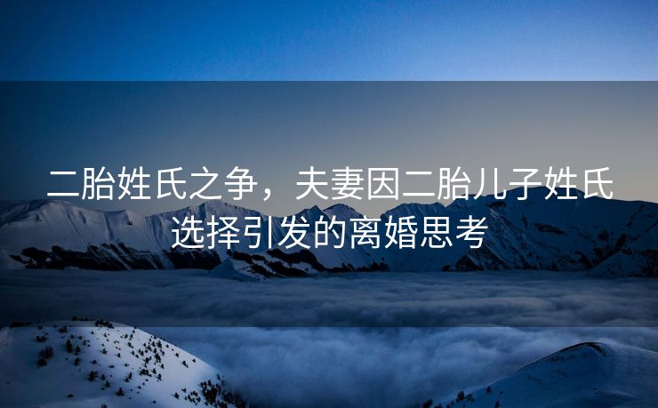 二胎姓氏之争，夫妻因二胎儿子姓氏选择引发的离婚思考