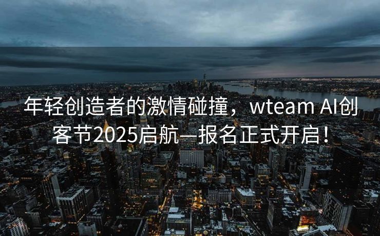 年轻创造者的激情碰撞，wteam AI创客节2025启航—报名正式开启！