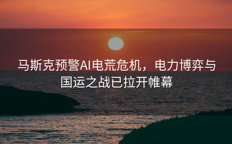 马斯克预警AI电荒危机，电力博弈与国运之战已拉开帷幕