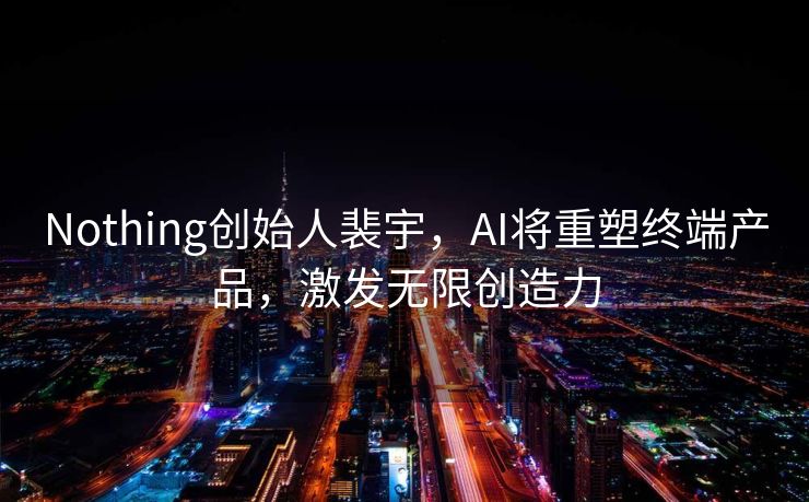 Nothing创始人裴宇，AI将重塑终端产品，激发无限创造力