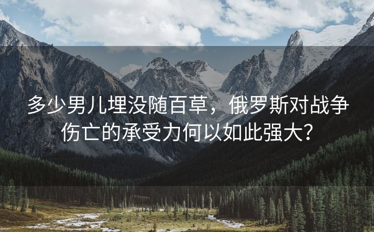 多少男儿埋没随百草，俄罗斯对战争伤亡的承受力何以如此强大？