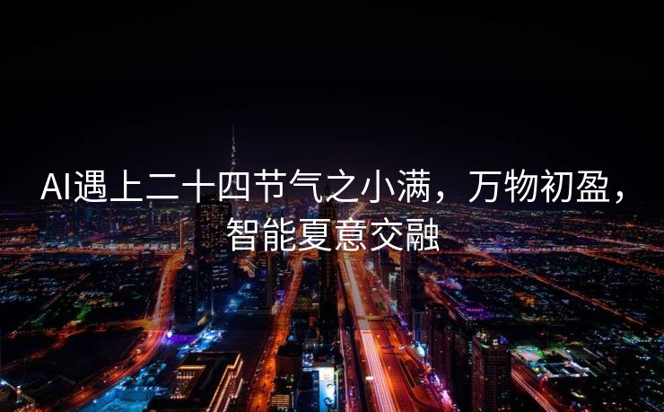 AI遇上二十四节气之小满，万物初盈，智能夏意交融