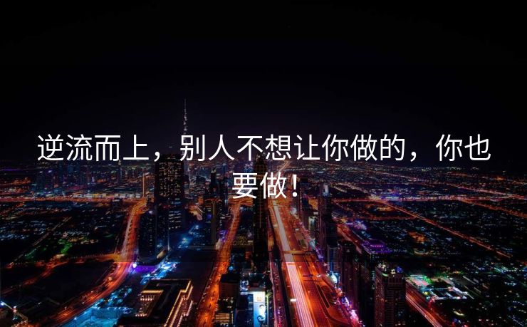 逆流而上，别人不想让你做的，你也要做！