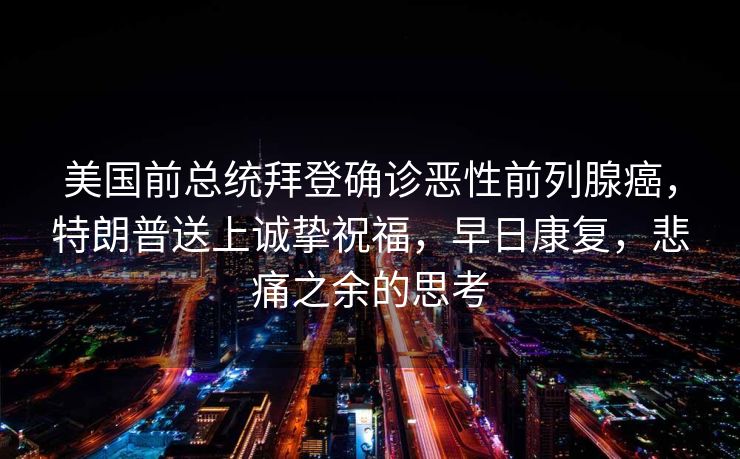 美国前总统拜登确诊恶性前列腺癌，特朗普送上诚挚祝福，早日康复，悲痛之余的思考