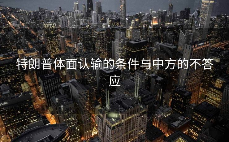 特朗普体面认输的条件与中方的不答应
