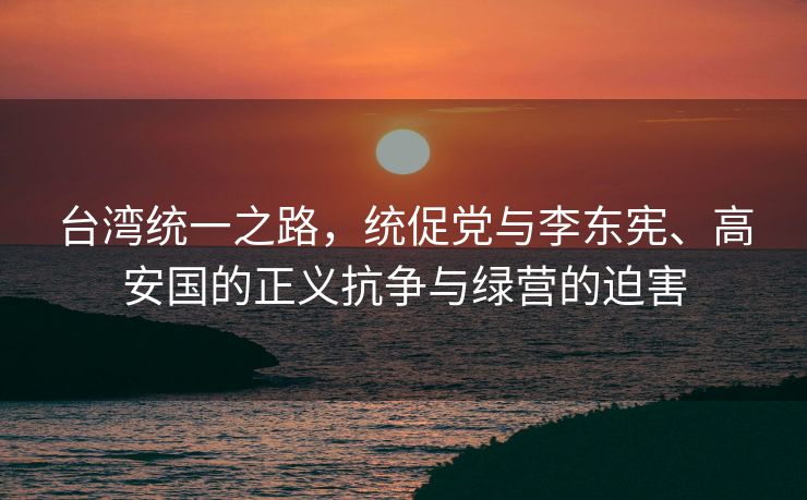 台湾统一之路，统促党与李东宪、高安国的正义抗争与绿营的迫害