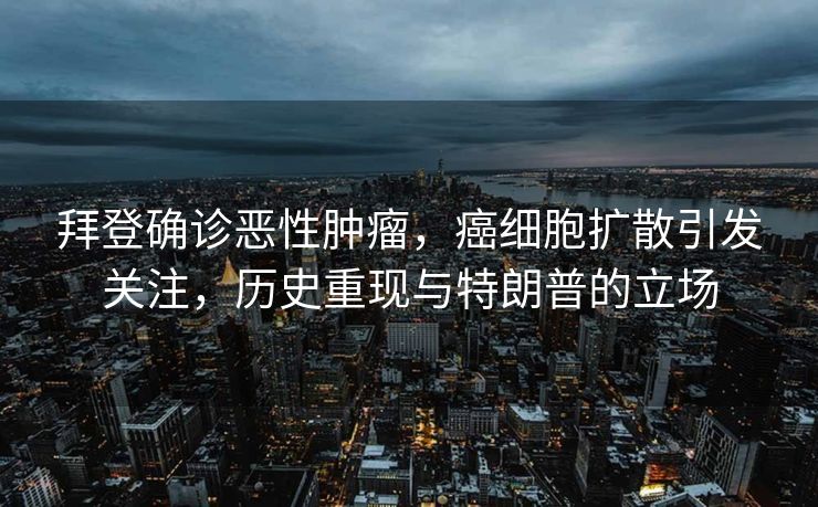 拜登确诊恶性肿瘤，癌细胞扩散引发关注，历史重现与特朗普的立场