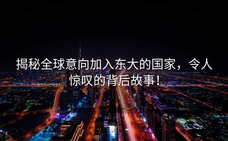 揭秘全球意向加入东大的国家，令人惊叹的背后故事！